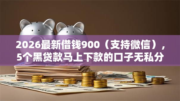 2026最新借钱900(支持微信),5个黑贷款马上下款的口子无私分享 2026最新借钱900(支持微信),5个黑贷款马上下款的口子无私分享
