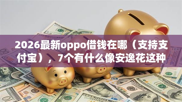 2026最新oppo借钱在哪(支持支付宝),7个有什么像安逸花这种软件无私分享 2026最新oppo借钱在哪(支持支付宝),7个有什么像安逸花这种软件无私分享