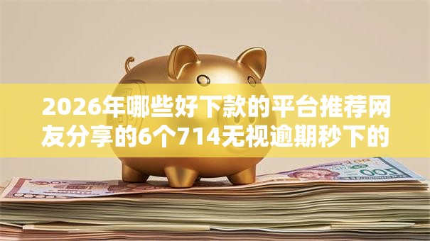 2026年哪些好下款的平台推荐网友分享的6个714无视逾期秒下的软件我觉得不错！