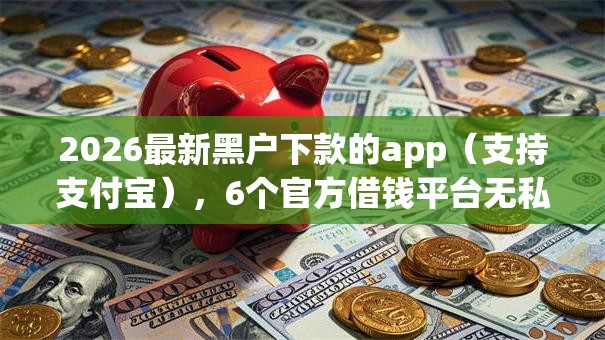 2026最新黑户下款的app（支持支付宝），6个官方借钱平台无私分享