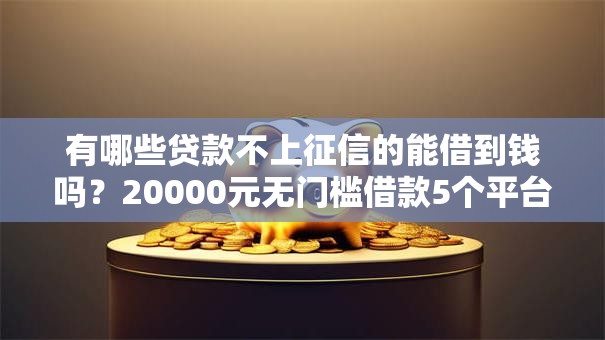 有哪些贷款不上征信的能借到钱吗？20000元无门槛借款5个平台推荐