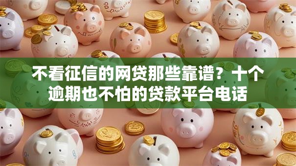 不看征信的网贷那些靠谱?十个逾期也不怕的贷款平台电话 不看征信的网贷那些靠谱?十个逾期也不怕的贷款平台电话
