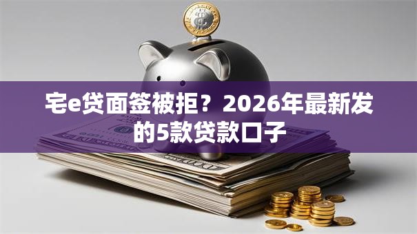 宅e贷面签被拒？2026年最新发的5款贷款口子