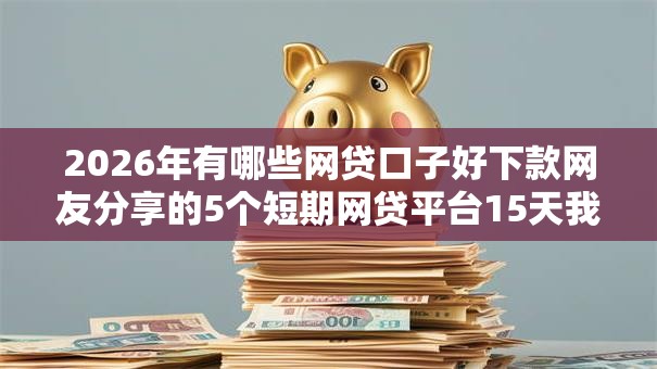 2026年有哪些网贷口子好下款网友分享的5个短期网贷平台15天我觉得不错！