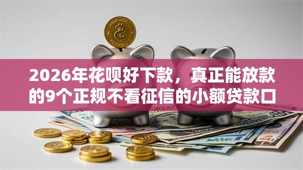 2026年花呗好下款,真正能放款的9个正规不看征信的小额贷款口子推荐 2026年花呗好下款,真正能放款的9个正规不看征信的小额贷款口子推荐
