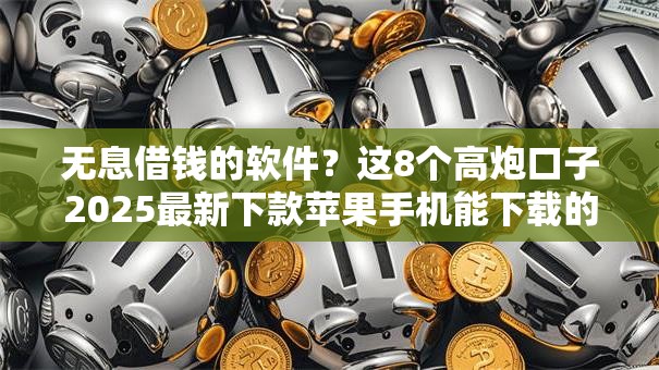 无息借钱的软件？这8个高炮口子2025最新下款苹果手机能下载的可以试试