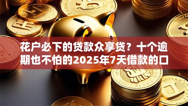 花户必下的贷款众享贷?十个逾期也不怕的2025年7天借款的口子秒到的 花户必下的贷款众享贷?十个逾期也不怕的2025年7天借款的口子秒到的