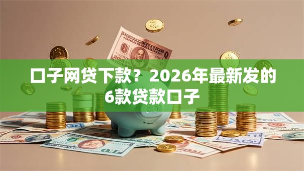 口子网贷下款?2026年最新发的6款贷款口子 口子网贷下款?2026年最新发的6款贷款口子
