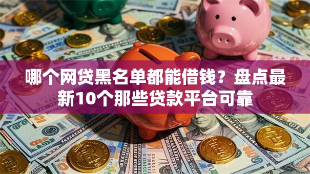 哪个网贷黑名单都能借钱?盘点最新10个那些贷款平台可靠 哪个网贷黑名单都能借钱?盘点最新10个那些贷款平台可靠