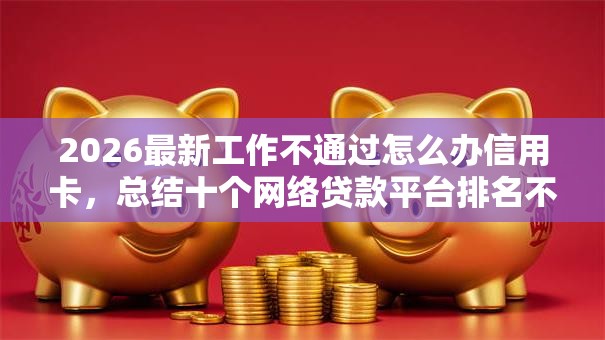 2026最新工作不通过怎么办信用卡，总结十个网络贷款平台排名不分先后！