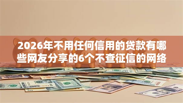 2026年不用任何信用的贷款有哪些网友分享的6个不查征信的网络贷款平台我觉得不错! 2026年不用任何信用的贷款有哪些网友分享的6个不查征信的网络贷款平台我觉得不错!
