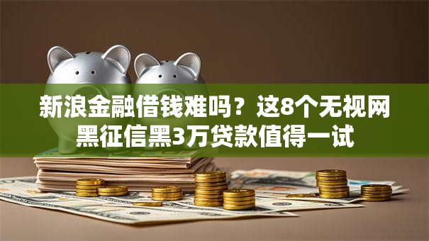 新浪金融借钱难吗？这8个无视网黑征信黑3万贷款值得一试