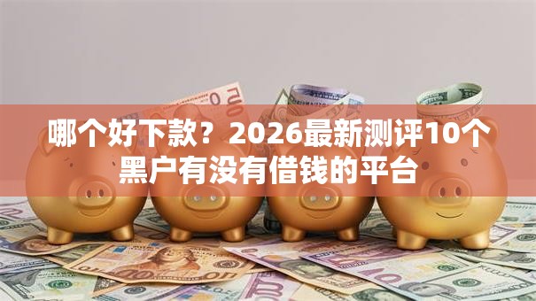 哪个好下款?2026最新测评10个黑户有没有借钱的平台 哪个好下款?2026最新测评10个黑户有没有借钱的平台