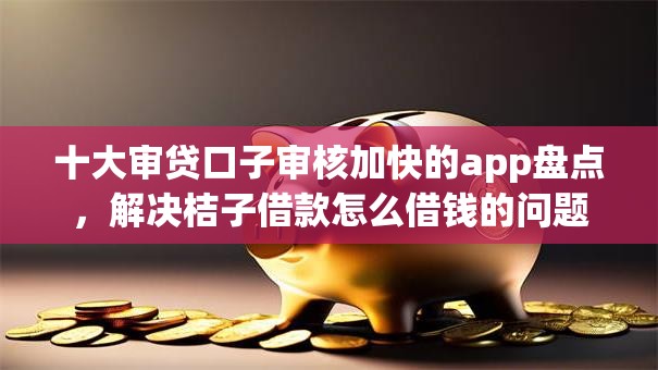 十大审贷口子审核加快的app盘点,解决桔子借款怎么借钱的问题 十大审贷口子审核加快的app盘点,解决桔子借款怎么借钱的问题