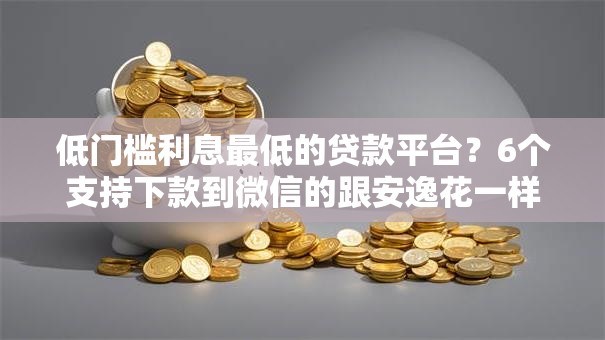 低门槛利息最低的贷款平台？6个支持下款到微信的跟安逸花一样容易通过审核的软件