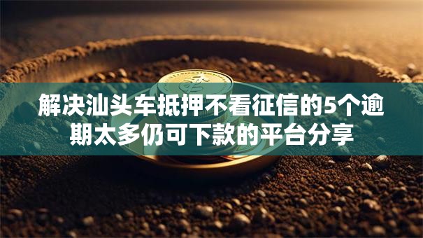 解决汕头车抵押不看征信的5个逾期太多仍可下款的平台分享