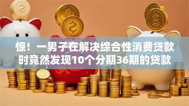 惊！一男子在解决综合性消费贷款时竟然发现10个分期36期的贷款平台，事后分享了出来