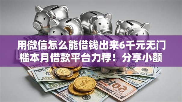 用微信怎么能借钱出来6千元无门槛本月借款平台力荐!分享小额网贷口子6千元无门槛借款 用微信怎么能借钱出来6千元无门槛本月借款平台力荐!分享小额网贷口子6千元无门槛借款