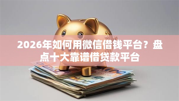 2026年如何用微信借钱平台？盘点十大靠谱借贷款平台
