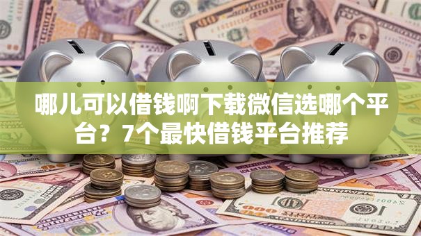 哪儿可以借钱啊下载微信选哪个平台？7个最快借钱平台推荐