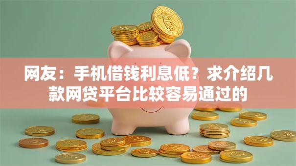 网友：手机借钱利息低？求介绍几款网贷平台比较容易通过的