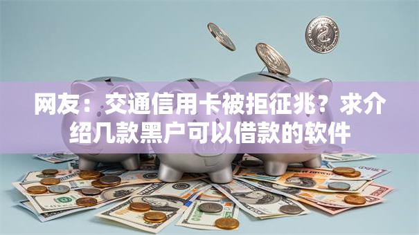 网友：交通信用卡被拒征兆？求介绍几款黑户可以借款的软件