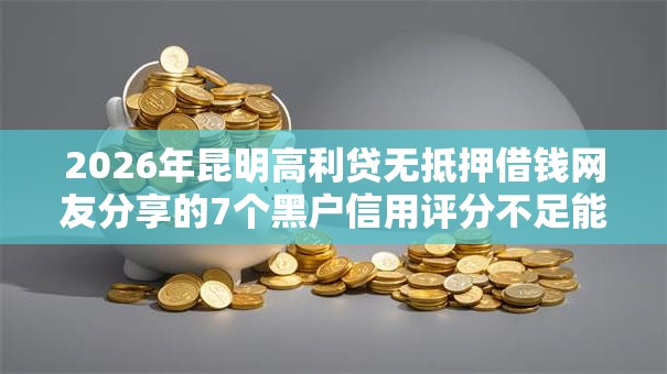 2026年昆明高利贷无抵押借钱网友分享的7个黑户信用评分不足能下款的软件我觉得不错！