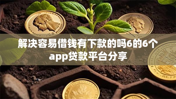 解决容易借钱有下款的吗6的6个app贷款平台分享