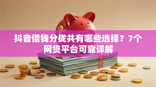 抖音借钱分拢共有哪些选择？7个网贷平台可靠详解