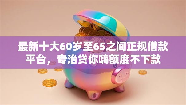 最新十大60岁至65之间正规借款平台,专治贷你嗨额度不下款 最新十大60岁至65之间正规借款平台,专治贷你嗨额度不下款