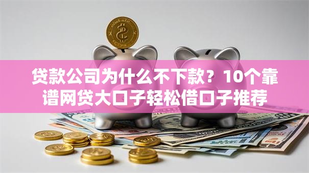 贷款公司为什么不下款?10个靠谱网贷大口子轻松借口子推荐 贷款公司为什么不下款?10个靠谱网贷大口子轻松借口子推荐