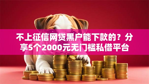 不上征信网贷黑户能下款的?分享5个2000元无门槛私借平台 不上征信网贷黑户能下款的?分享5个2000元无门槛私借平台