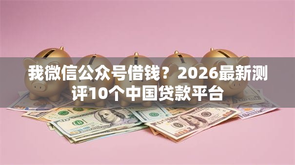 我微信公众号借钱?2026最新测评10个中国贷款平台 我微信公众号借钱?2026最新测评10个中国贷款平台