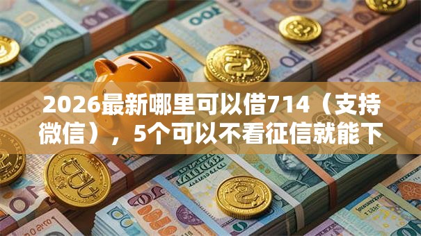 2026最新哪里可以借714(支持微信),5个可以不看征信就能下款的口子无私分享 2026最新哪里可以借714(支持微信),5个可以不看征信就能下款的口子无私分享