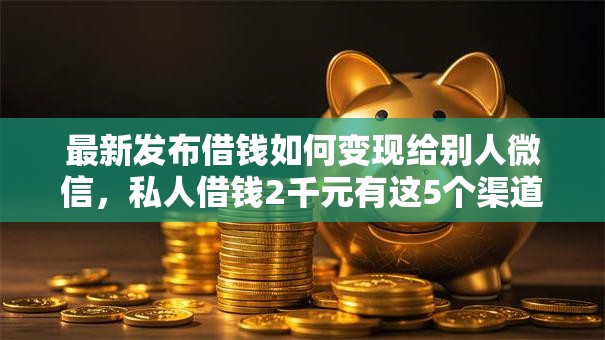 最新发布借钱如何变现给别人微信,私人借钱2千元有这5个渠道 最新发布借钱如何变现给别人微信,私人借钱2千元有这5个渠道