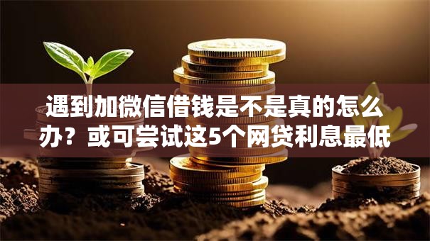 遇到加微信借钱是不是真的怎么办？或可尝试这5个网贷利息最低的平台