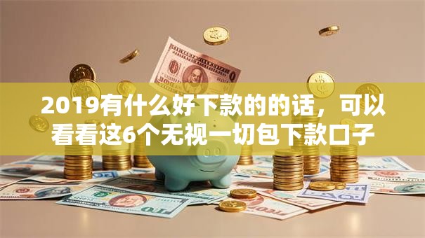 2019有什么好下款的的话,可以看看这6个无视一切包下款口子 2019有什么好下款的的话,可以看看这6个无视一切包下款口子