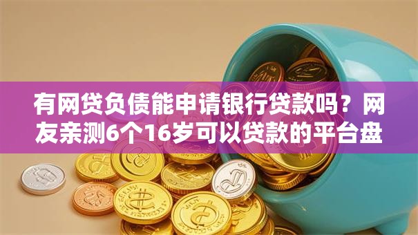 有网贷负债能申请银行贷款吗？网友亲测6个16岁可以贷款的平台盘点