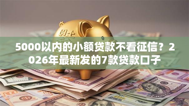 5000以内的小额贷款不看征信？2026年最新发的7款贷款口子