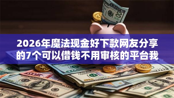 2026年魔法现金好下款网友分享的7个可以借钱不用审核的平台我觉得不错！