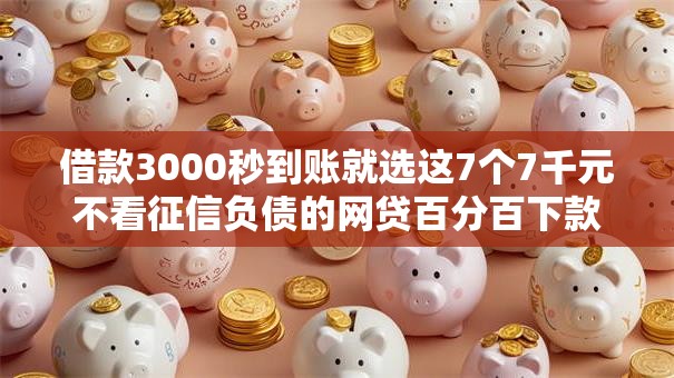 借款3000秒到账就选这7个7千元不看征信负债的网贷百分百下款平台