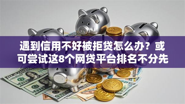 遇到信用不好被拒贷怎么办？或可尝试这8个网贷平台排名不分先后前10名