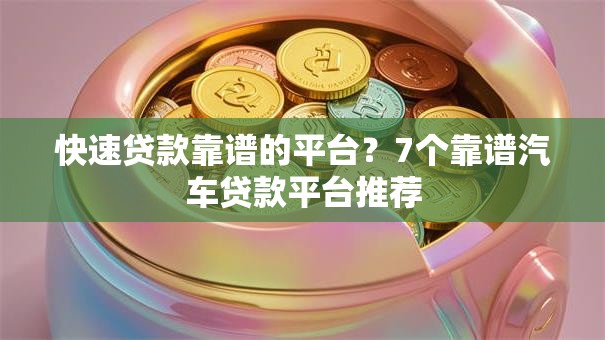 快速贷款靠谱的平台?7个靠谱汽车贷款平台推荐 快速贷款靠谱的平台?7个靠谱汽车贷款平台推荐