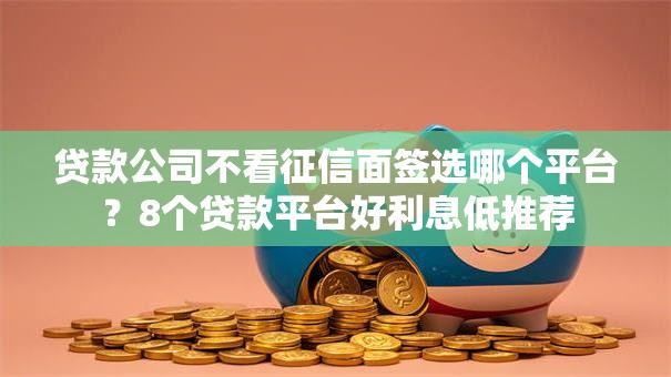 贷款公司不看征信面签选哪个平台?8个贷款平台好利息低推荐 贷款公司不看征信面签选哪个平台?8个贷款平台好利息低推荐