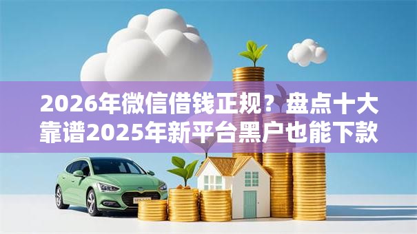 2026年微信借钱正规？盘点十大靠谱2025年新平台黑户也能下款这种