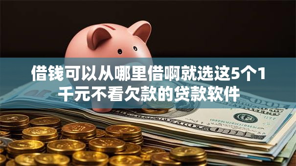 借钱可以从哪里借啊就选这5个1千元不看欠款的贷款软件