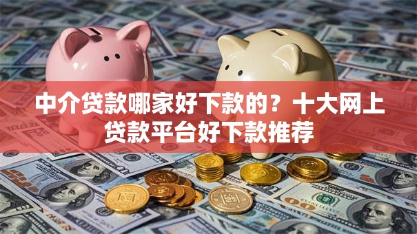 中介贷款哪家好下款的?十大网上贷款平台好下款推荐 中介贷款哪家好下款的?十大网上贷款平台好下款推荐