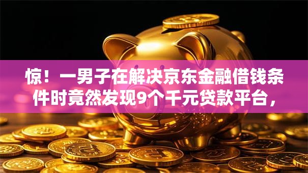 惊!一男子在解决京东金融借钱条件时竟然发现9个千元贷款平台,事后分享了出来 惊!一男子在解决京东金融借钱条件时竟然发现9个千元贷款平台,事后分享了出来