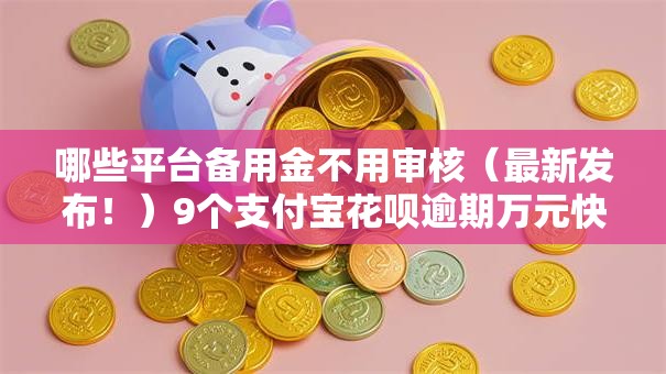 哪些平台备用金不用审核(最新发布!)9个支付宝花呗逾期万元快速贷款口子 哪些平台备用金不用审核(最新发布!)9个支付宝花呗逾期万元快速贷款口子