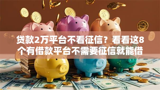 贷款2万平台不看征信?看看这8个有借款平台不需要征信就能借钱的怎么样 贷款2万平台不看征信?看看这8个有借款平台不需要征信就能借钱的怎么样